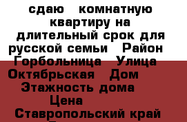сдаю 1-комнатную квартиру на длительный срок для русской семьи › Район ­ Горбольница › Улица ­ Октябрьская › Дом ­ 459 › Этажность дома ­ 4 › Цена ­ 8 000 - Ставропольский край, Ессентуки г. Недвижимость » Квартиры аренда   . Ставропольский край,Ессентуки г.